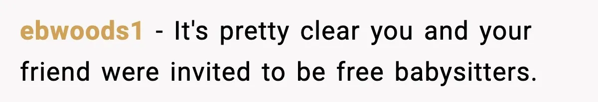 Teen Refuses To Share Room With Four Young Children, Family Loses Free Babysitting And Boat Access ebwoods1 − It's pretty clear you and your friend were invited to be free babysitters.