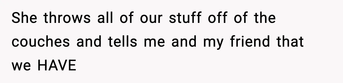 Teen Refuses To Share Room With Four Young Children, Family Loses Free Babysitting And Boat Access She throws all of our stuff off of the couches and tells me and my friend that we HAVE