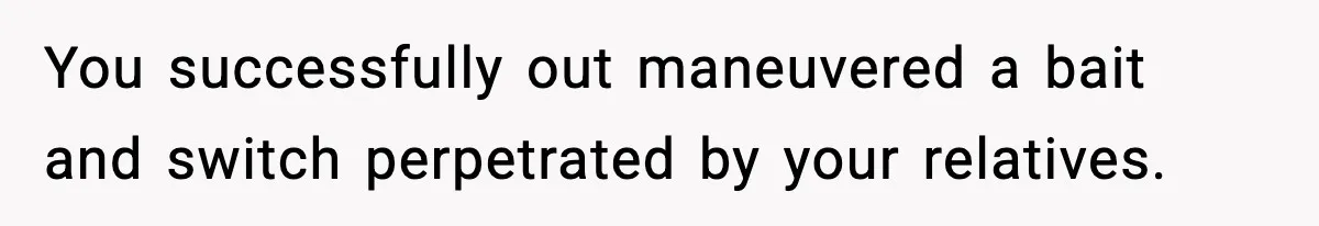 Teen Refuses To Share Room With Four Young Children, Family Loses Free Babysitting And Boat Access You successfully out maneuvered a bait and switch perpetrated by your relatives.