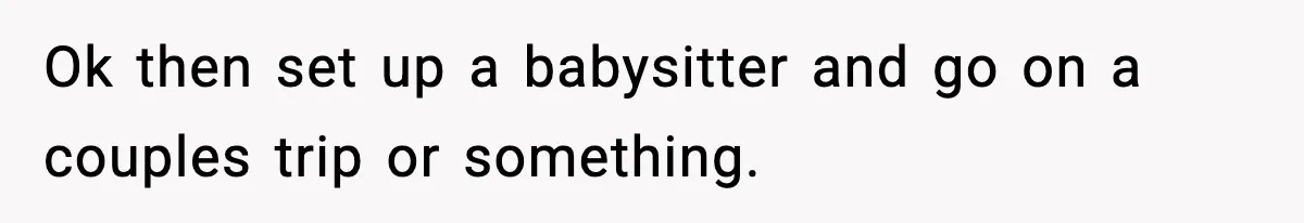 Teen Refuses To Share Room With Four Young Children, Family Loses Free Babysitting And Boat Access Ok then set up a babysitter and go on a couples trip or something.