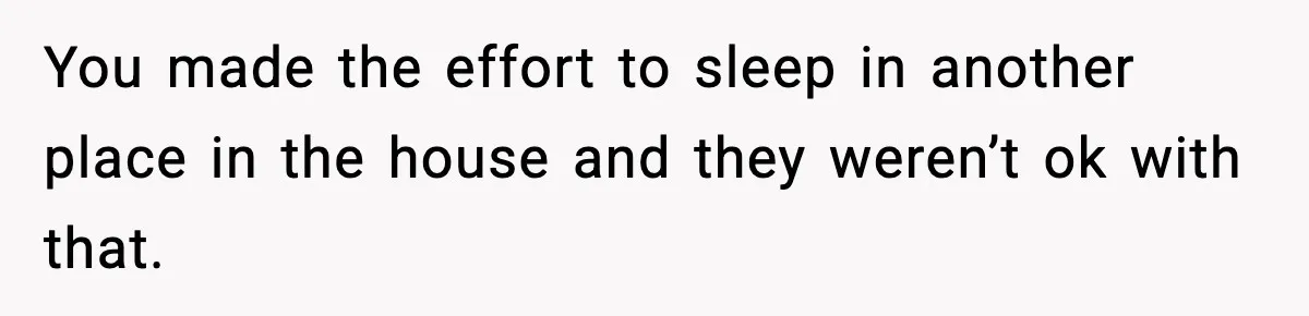 Teen Refuses To Share Room With Four Young Children, Family Loses Free Babysitting And Boat Access You made the effort to sleep in another place in the house and they weren’t ok with that.