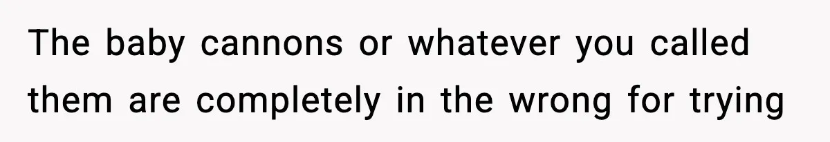 Teen Refuses To Share Room With Four Young Children, Family Loses Free Babysitting And Boat Access The baby cannons or whatever you called them are completely in the wrong for trying