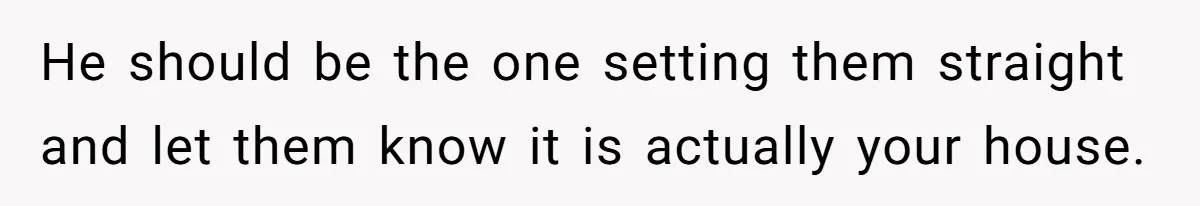 Stepkids Demand Entry Into a "Family Home" That Actually Belongs to Their Stepdad’s Wife He should be the one setting them straight and let them know it is actually your house.