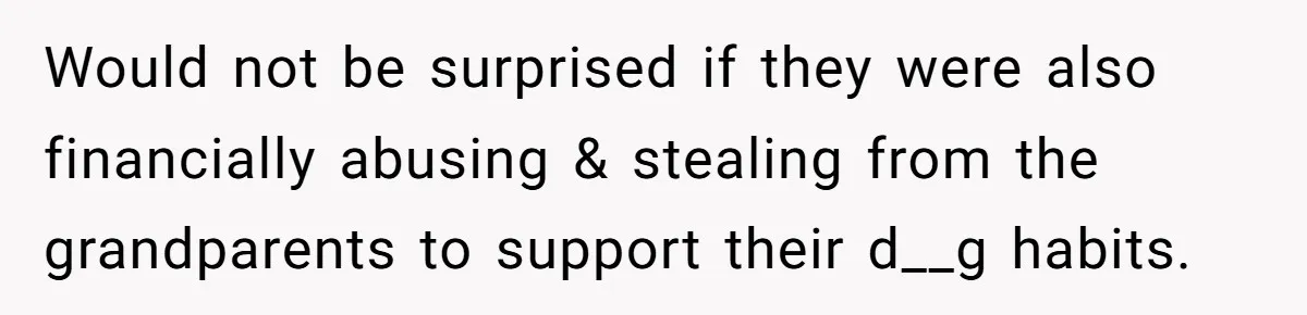 Stepkids Demand Entry Into a "Family Home" That Actually Belongs to Their Stepdad’s Wife Would not be surprised if they were also financially abusing & stealing from the grandparents to support their d__g habits.