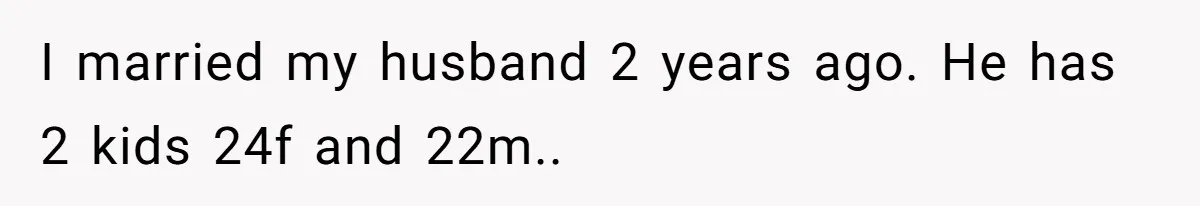 Stepkids Demand Entry Into a "Family Home" That Actually Belongs to Their Stepdad’s Wife I married my husband 2 years ago. He has 2 kids 24f and 22m..