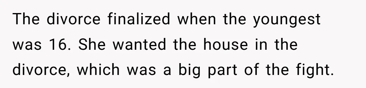 Stepkids Demand Entry Into a "Family Home" That Actually Belongs to Their Stepdad’s Wife The divorce finalized when the youngest was 16. She wanted the house in the divorce, which was a big part of the fight.