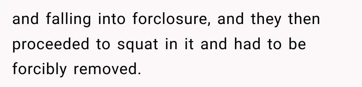 Stepkids Demand Entry Into a "Family Home" That Actually Belongs to Their Stepdad’s Wife and falling into forclosure, and they then proceeded to squat in it and had to be forcibly removed.
