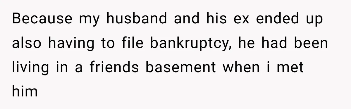 Stepkids Demand Entry Into a "Family Home" That Actually Belongs to Their Stepdad’s Wife Because my husband and his ex ended up also having to file bankruptcy, he had been living in a friends basement when i met him