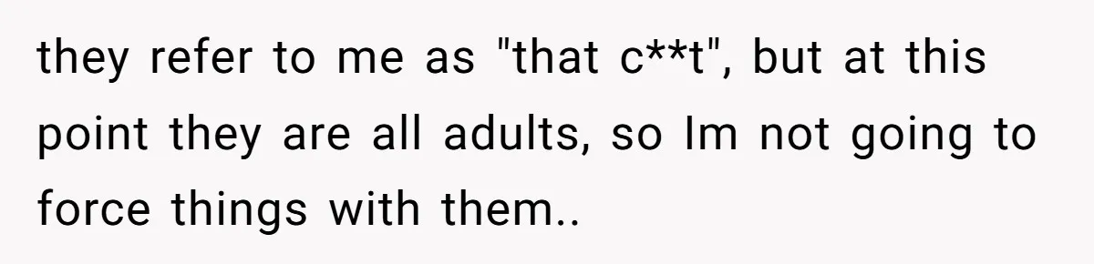 Stepkids Demand Entry Into a "Family Home" That Actually Belongs to Their Stepdad’s Wife they refer to me as "that c**t", but at this point they are all adults, so Im not going to force things with them..