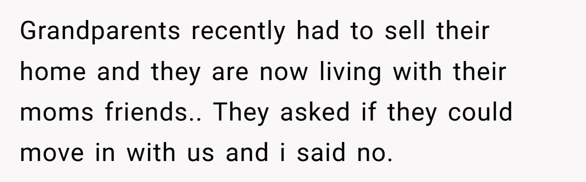 Stepkids Demand Entry Into a "Family Home" That Actually Belongs to Their Stepdad’s Wife Grandparents recently had to sell their home and they are now living with their moms friends.. They asked if they could move in with us and i said no.