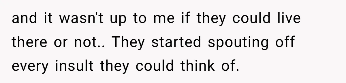 Stepkids Demand Entry Into a "Family Home" That Actually Belongs to Their Stepdad’s Wife and it wasn't up to me if they could live there or not.. They started spouting off every insult they could think of.