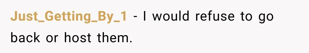 Just_Getting_By_1 − I would refuse to go back or host them.