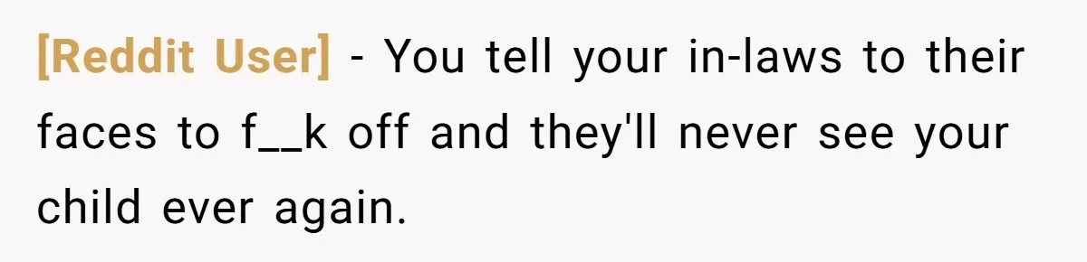 [Reddit User] − You tell your in-laws to their faces to f__k off and they'll never see your child ever again.