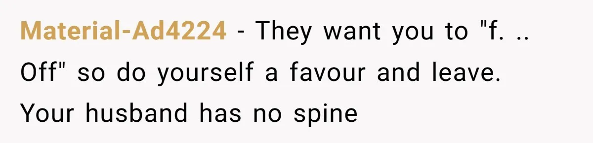Material-Ad4224 − They want you to "f. .. Off" so do yourself a favour and leave. Your husband has no spine