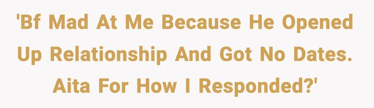 BF Asked for Freedom, Then Got Mad When It Didn’t Work Out 'Bf mad at me because he opened up relationship and got no dates. AITA for how i responded?'