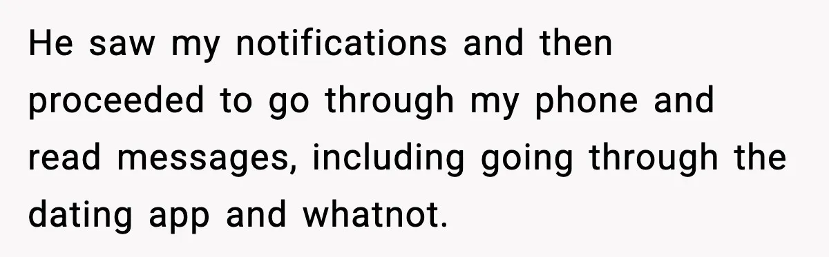 BF Asked for Freedom, Then Got Mad When It Didn’t Work Out He saw my notifications and then proceeded to go through my phone and read messages, including going through the dating app and whatnot.