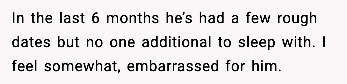 BF Asked for Freedom, Then Got Mad When It Didn’t Work Out In the last 6 months he’s had a few rough dates but no one additional to sleep with. I feel somewhat, embarrassed for him.