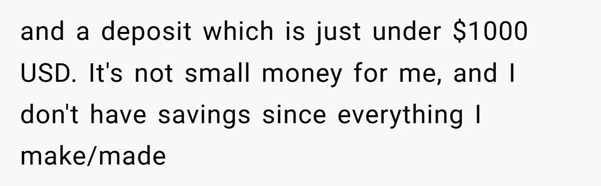 and a deposit which is just under $1000 USD. It's not small money for me, and I don't have savings since everything I make/made