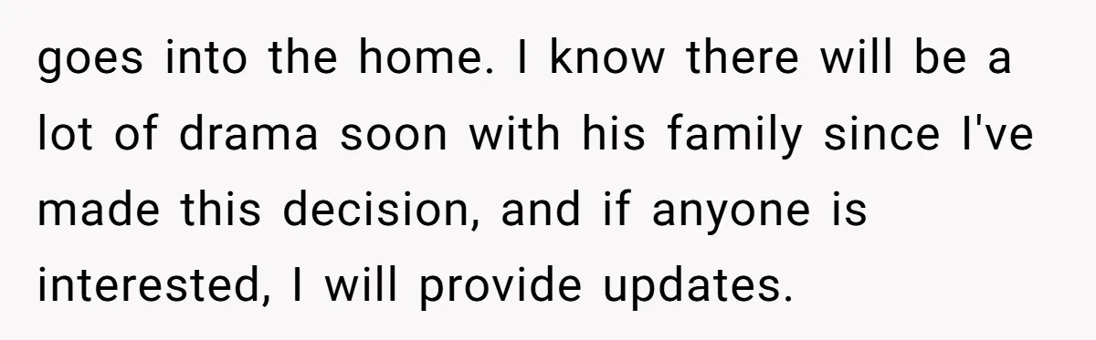 goes into the home. I know there will be a lot of drama soon with his family since I've made this decision, and if anyone is interested, I will provide...
