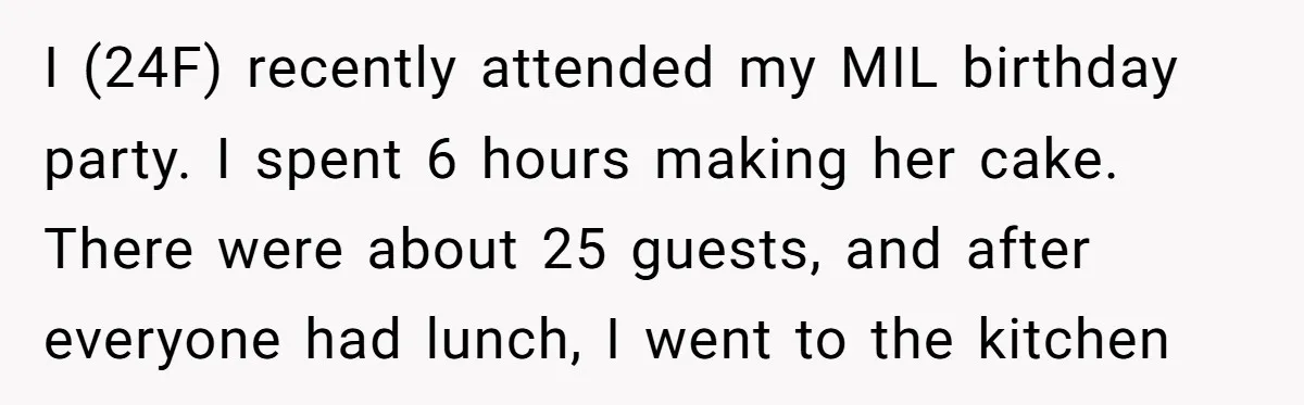I (24F) recently attended my MIL birthday party. I spent 6 hours making her cake. There were about 25 guests, and after everyone had lunch, I went to the kitchen