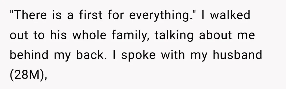 "There is a first for everything." I walked out to his whole family, talking about me behind my back. I spoke with my husband (28M),