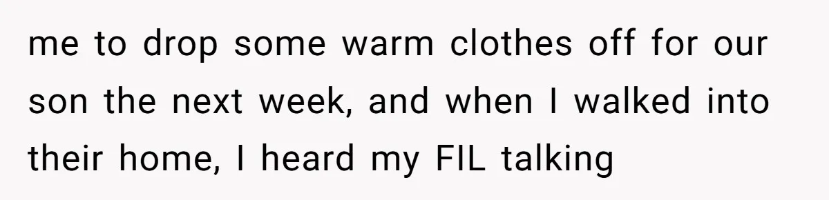 me to drop some warm clothes off for our son the next week, and when I walked into their home, I heard my FIL talking