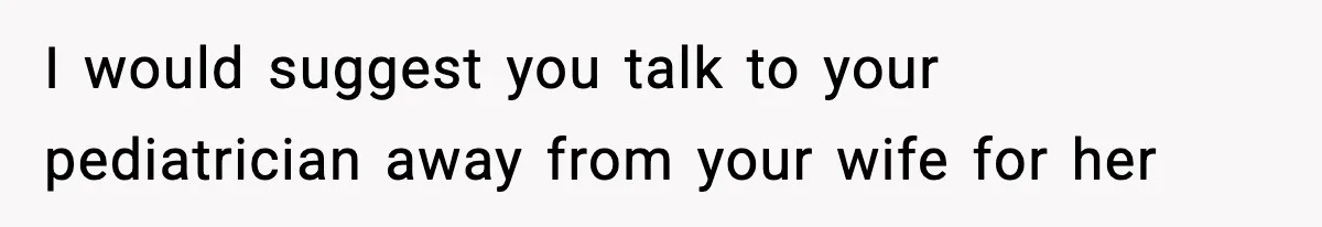 Father Exposes Wife’s Unsafe Feeding Habits To Pediatrician To Protect Their Infant I would suggest you talk to your pediatrician away from your wife for her