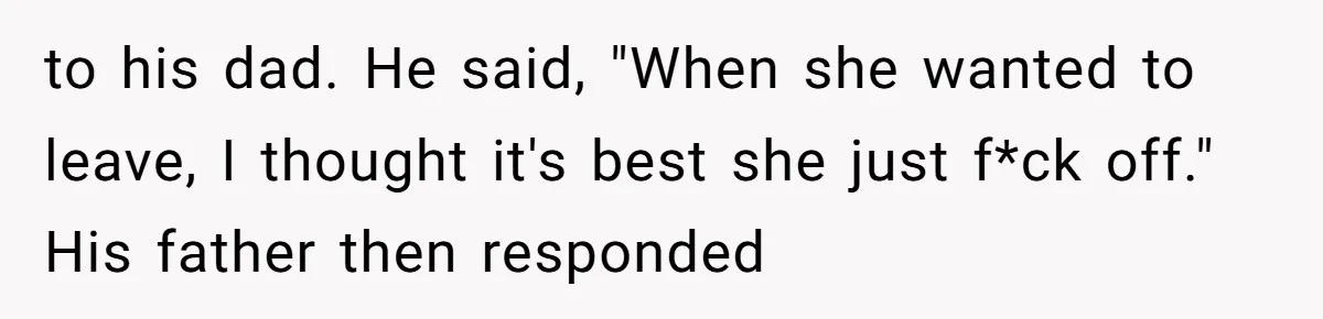 to his dad. He said, "When she wanted to leave, I thought it's best she just f*ck off." His father then responded