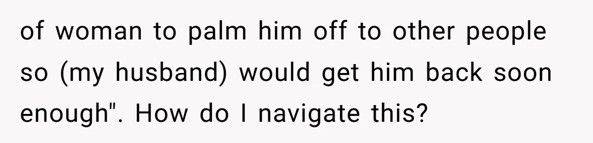 of woman to palm him off to other people so (my husband) would get him back soon enough". How do I navigate this?