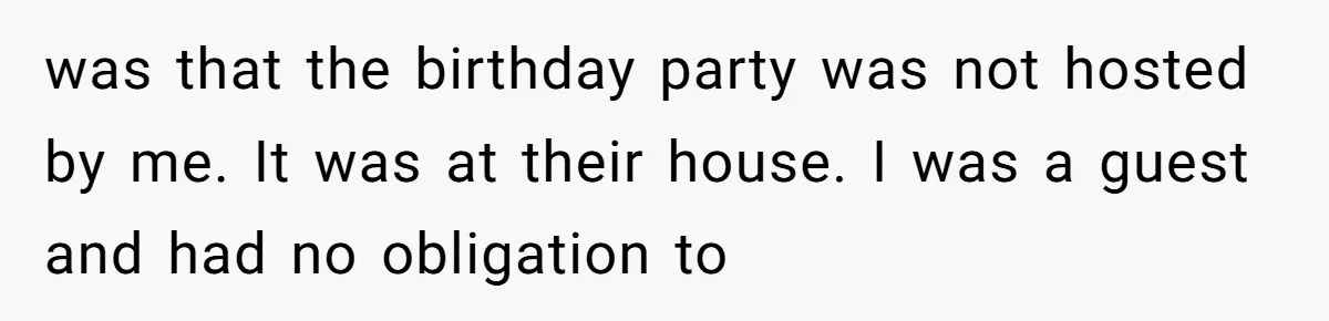 was that the birthday party was not hosted by me. It was at their house. I was a guest and had no obligation to