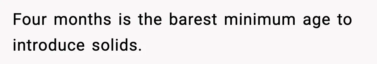 Father Exposes Wife’s Unsafe Feeding Habits To Pediatrician To Protect Their Infant Four months is the barest minimum age to introduce solids.