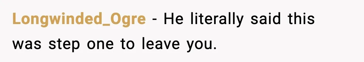 BF Asked for Freedom, Then Got Mad When It Didn’t Work Out Longwinded_Ogre - He literally said this was step one to leave you.
