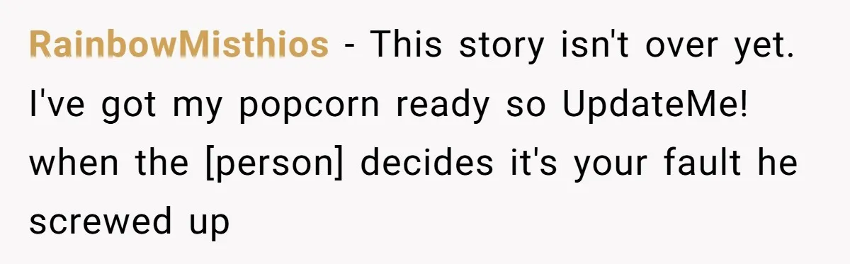 RainbowMisthios − This story isn't over yet. I've got my popcorn ready so UpdateMe! when the [person] decides it's your fault he screwed up