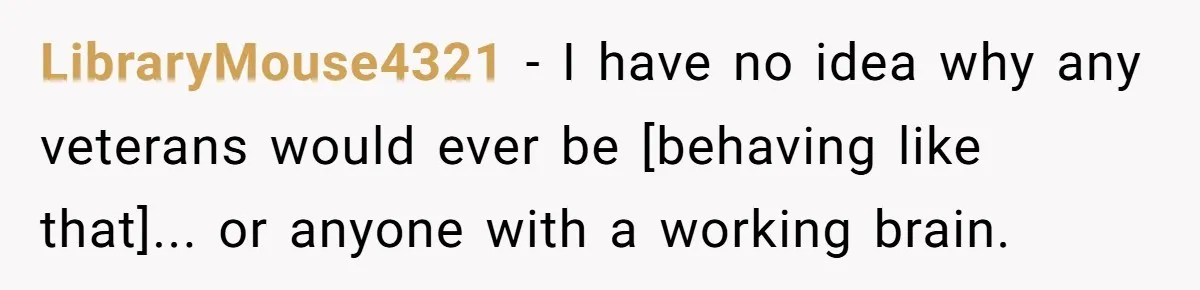 LibraryMouse4321 − I have no idea why any veterans would ever be [behaving like that]... or anyone with a working brain.