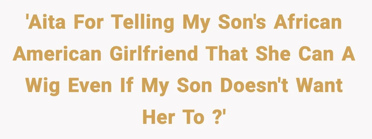 'AITA for telling my son's African American girlfriend that she can a wig even if my son doesn't want her to ?'