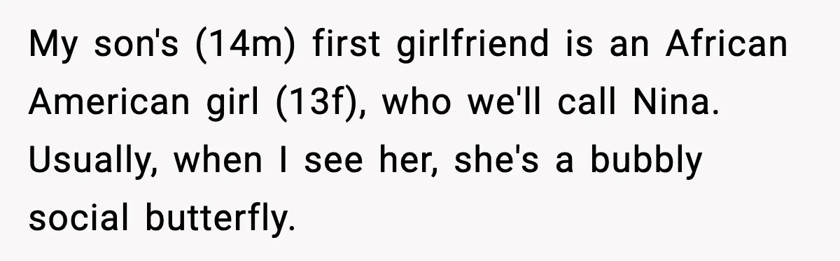 My son's (14m) first girlfriend is an African American girl (13f), who we'll call Nina. Usually, when I see her, she's a bubbly social butterfly.