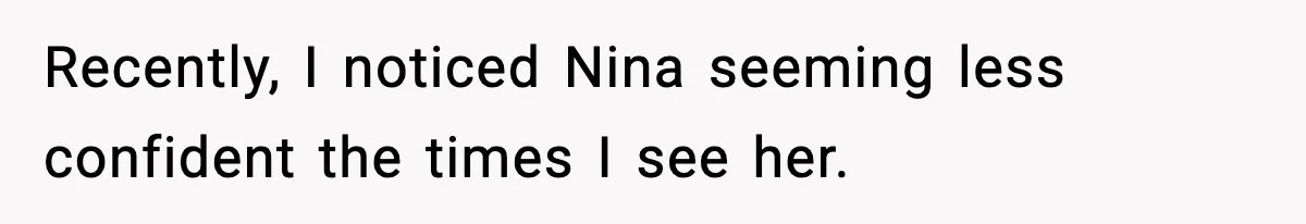 Recently, I noticed Nina seeming less confident the times I see her.