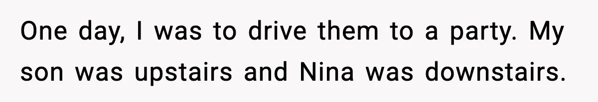 One day, I was to drive them to a party. My son was upstairs and Nina was downstairs.