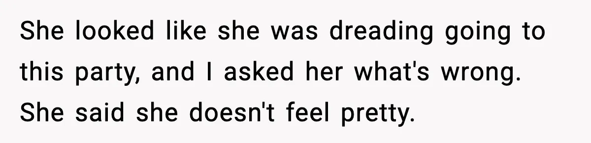 She looked like she was dreading going to this party, and I asked her what's wrong. She said she doesn't feel pretty.