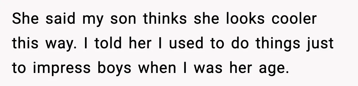 She said my son thinks she looks cooler this way. I told her I used to do things just to impress boys when I was her age.