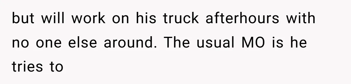 but will work on his truck afterhours with no one else around. The usual MO is he tries to