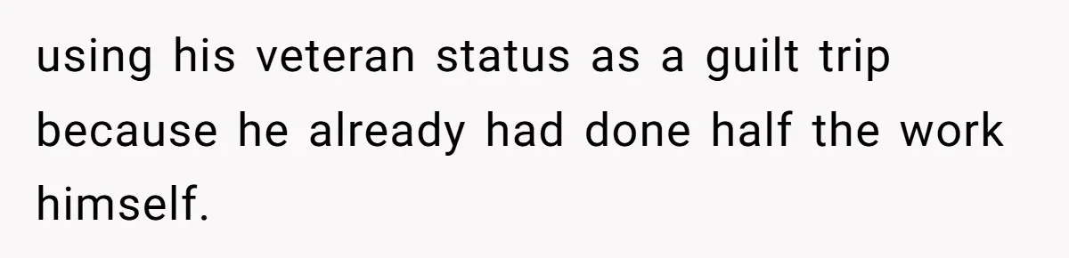 using his veteran status as a guilt trip because he already had done half the work himself.