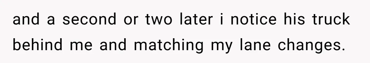 and a second or two later i notice his truck behind me and matching my lane changes.