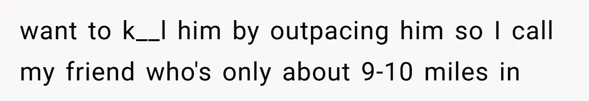 want to k__l him by outpacing him so I call my friend who's only about 9-10 miles in
