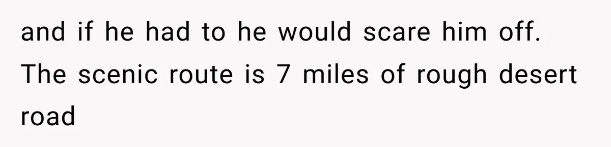 and if he had to he would scare him off. The scenic route is 7 miles of rough desert road