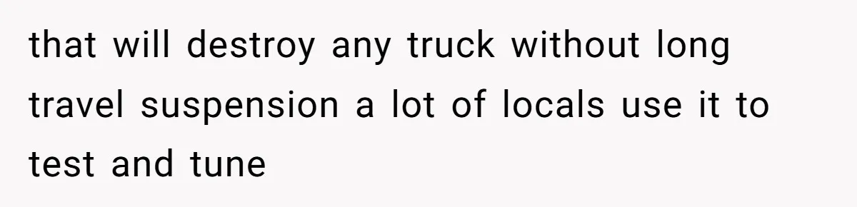 that will destroy any truck without long travel suspension a lot of locals use it to test and tune