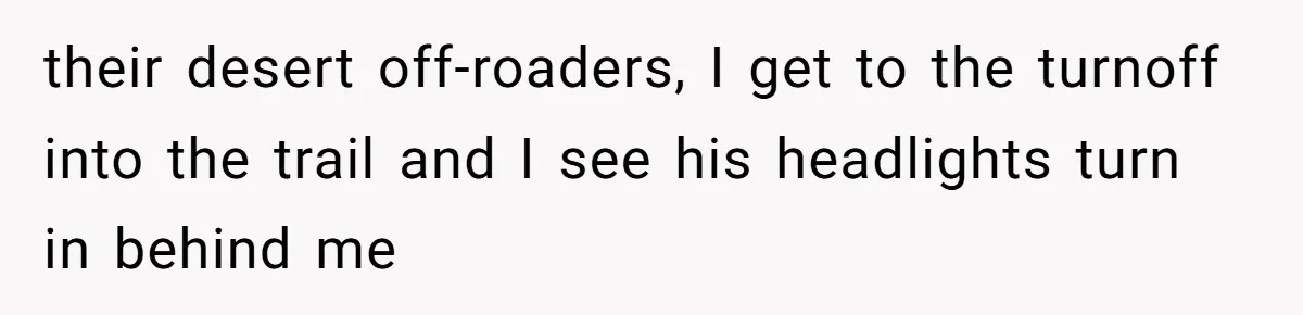 their desert off-roaders, I get to the turnoff into the trail and I see his headlights turn in behind me