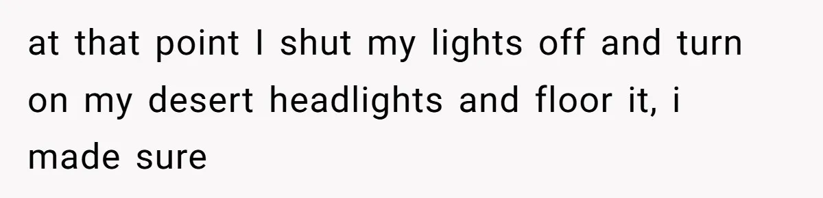 at that point I shut my lights off and turn on my desert headlights and floor it, i made sure