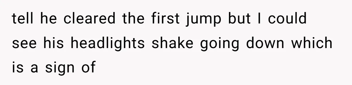 tell he cleared the first jump but I could see his headlights shake going down which is a sign of