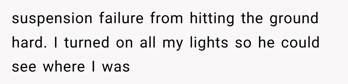 suspension failure from hitting the ground hard. I turned on all my lights so he could see where I was